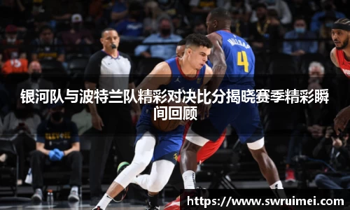 银河队与波特兰队精彩对决比分揭晓赛季精彩瞬间回顾
