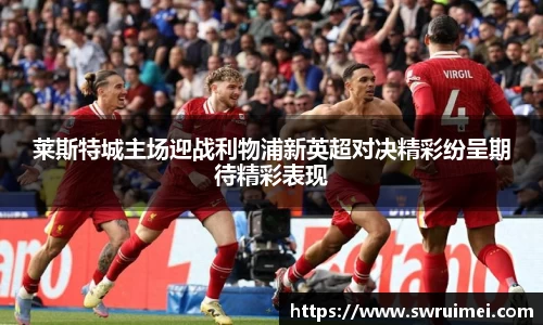 莱斯特城主场迎战利物浦新英超对决精彩纷呈期待精彩表现