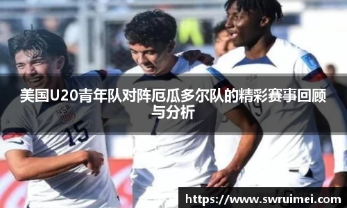 美国U20青年队对阵厄瓜多尔队的精彩赛事回顾与分析